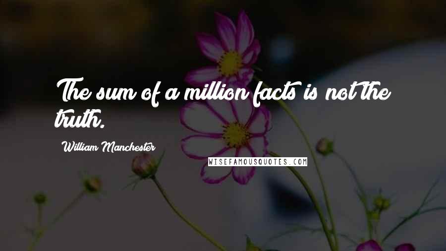 William Manchester Quotes: The sum of a million facts is not the truth.