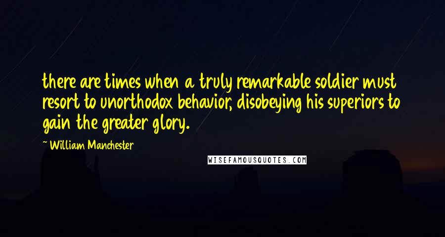 William Manchester Quotes: there are times when a truly remarkable soldier must resort to unorthodox behavior, disobeying his superiors to gain the greater glory.