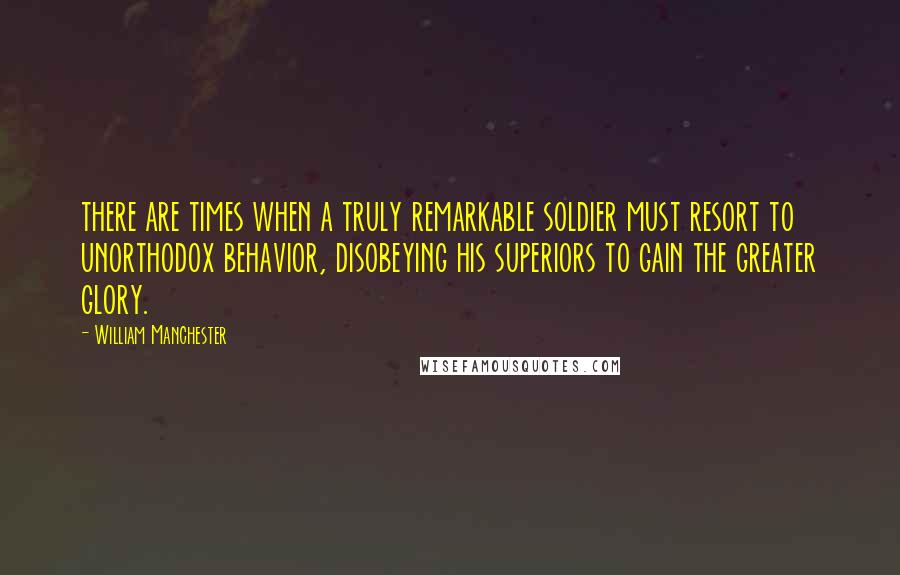 William Manchester Quotes: there are times when a truly remarkable soldier must resort to unorthodox behavior, disobeying his superiors to gain the greater glory.