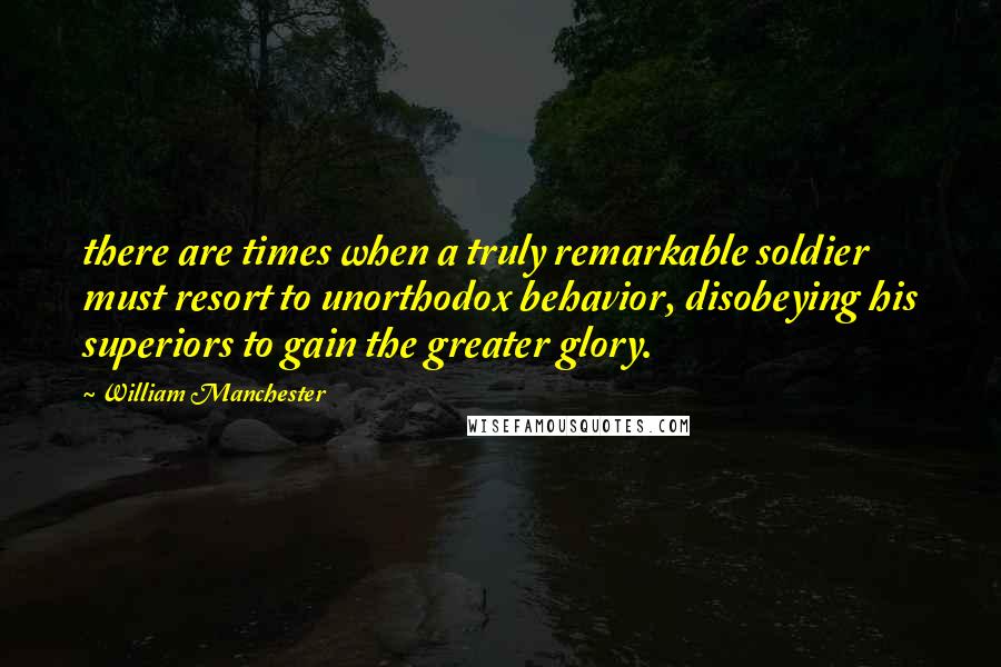 William Manchester Quotes: there are times when a truly remarkable soldier must resort to unorthodox behavior, disobeying his superiors to gain the greater glory.