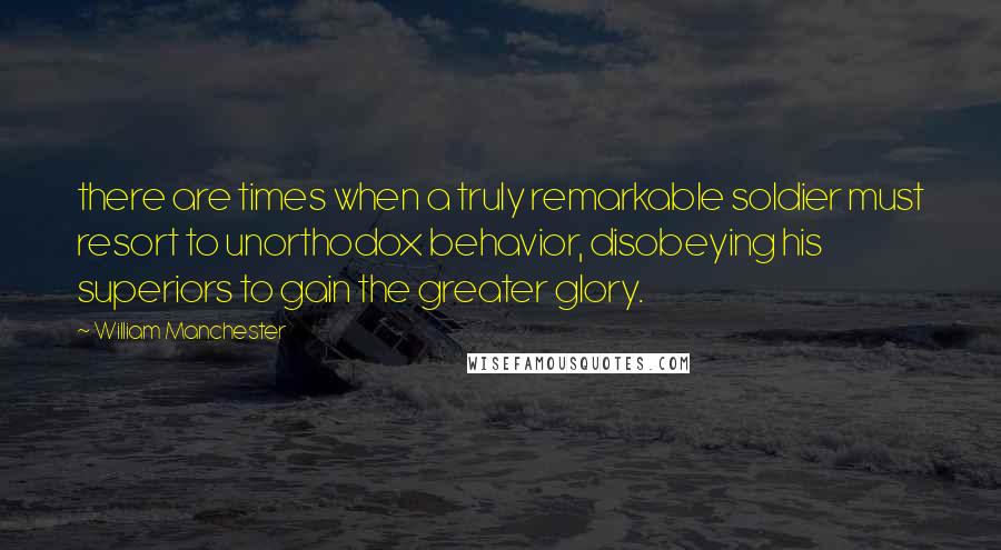 William Manchester Quotes: there are times when a truly remarkable soldier must resort to unorthodox behavior, disobeying his superiors to gain the greater glory.