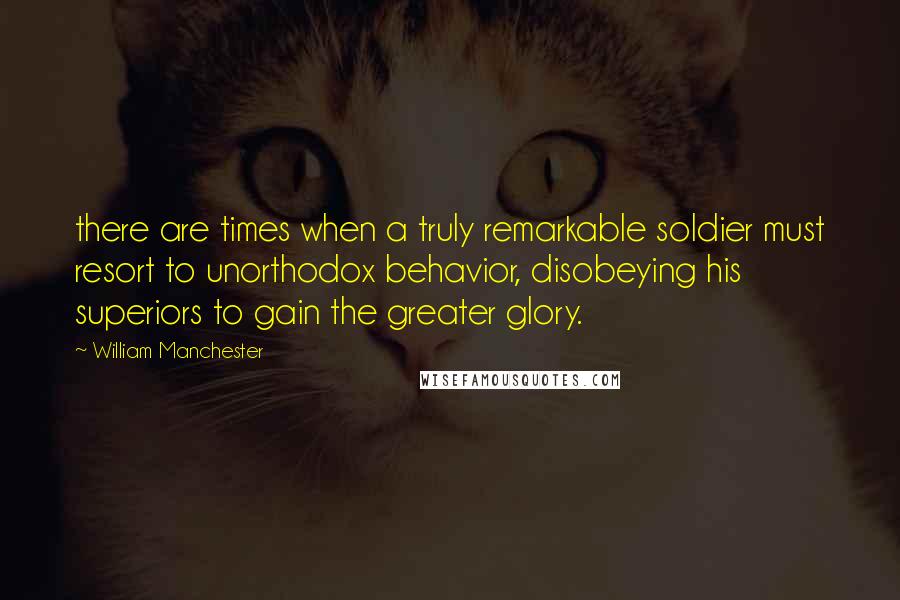 William Manchester Quotes: there are times when a truly remarkable soldier must resort to unorthodox behavior, disobeying his superiors to gain the greater glory.