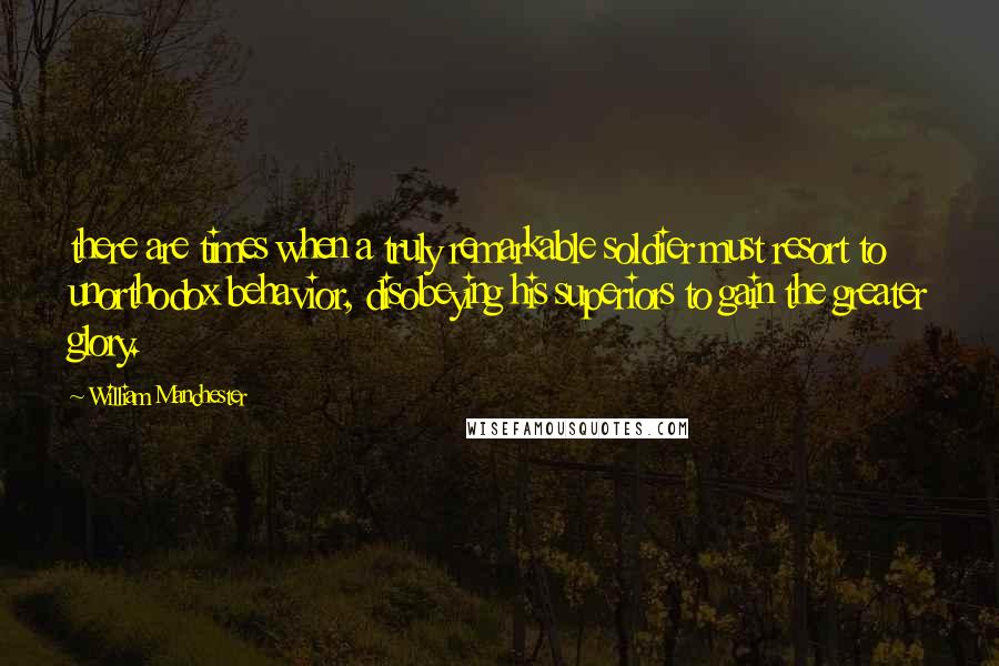 William Manchester Quotes: there are times when a truly remarkable soldier must resort to unorthodox behavior, disobeying his superiors to gain the greater glory.