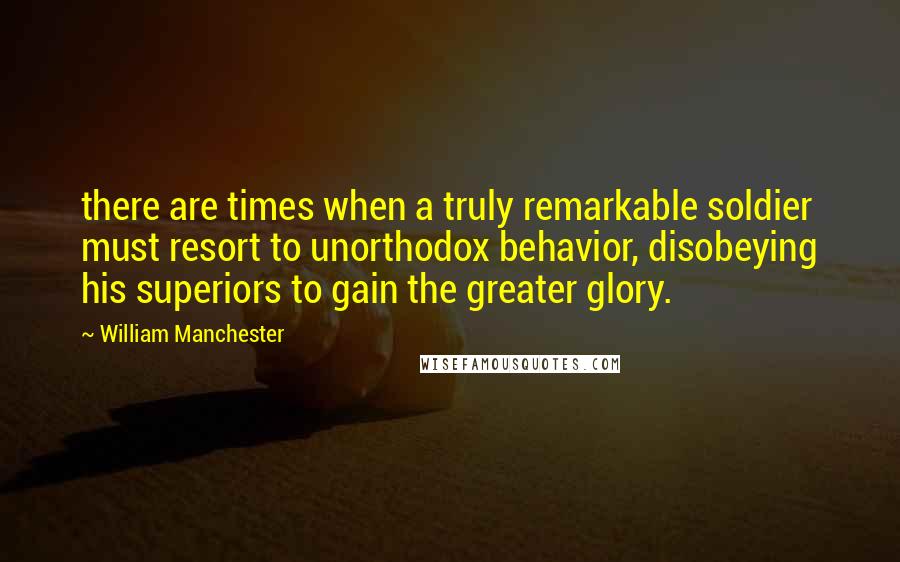 William Manchester Quotes: there are times when a truly remarkable soldier must resort to unorthodox behavior, disobeying his superiors to gain the greater glory.