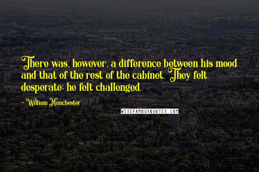 William Manchester Quotes: There was, however, a difference between his mood and that of the rest of the cabinet. They felt desperate; he felt challenged.