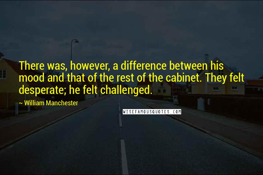 William Manchester Quotes: There was, however, a difference between his mood and that of the rest of the cabinet. They felt desperate; he felt challenged.