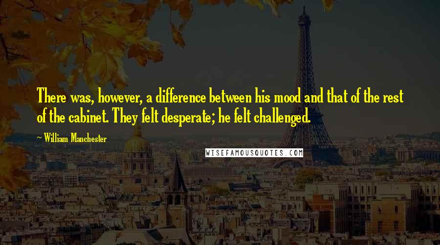William Manchester Quotes: There was, however, a difference between his mood and that of the rest of the cabinet. They felt desperate; he felt challenged.