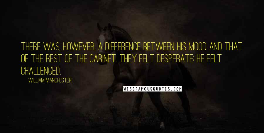 William Manchester Quotes: There was, however, a difference between his mood and that of the rest of the cabinet. They felt desperate; he felt challenged.