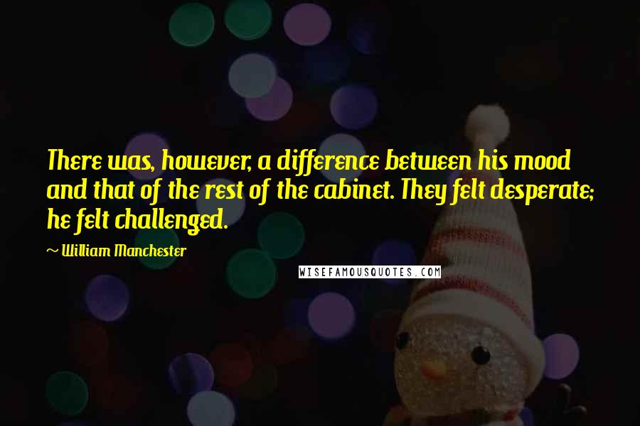 William Manchester Quotes: There was, however, a difference between his mood and that of the rest of the cabinet. They felt desperate; he felt challenged.