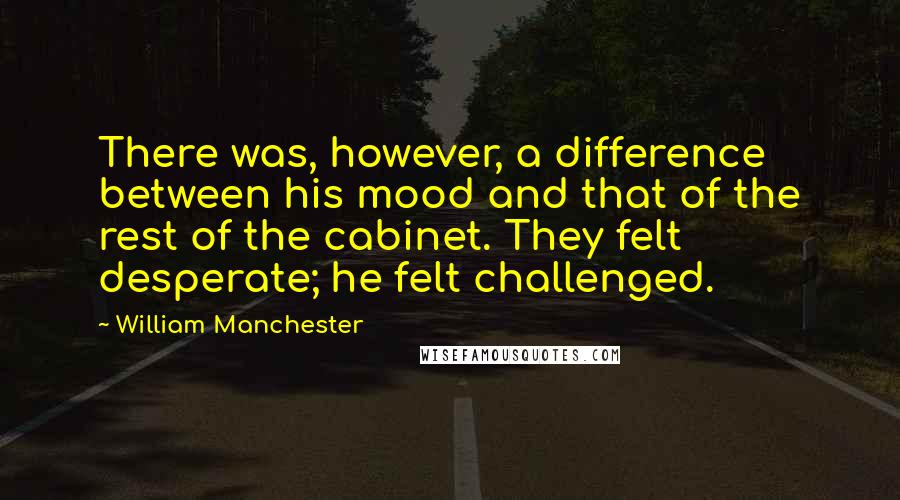 William Manchester Quotes: There was, however, a difference between his mood and that of the rest of the cabinet. They felt desperate; he felt challenged.