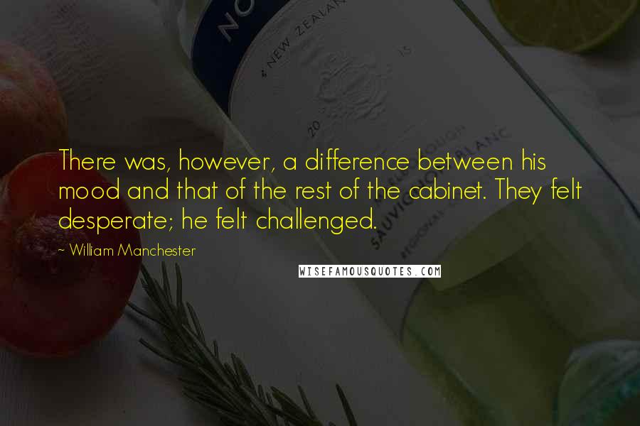 William Manchester Quotes: There was, however, a difference between his mood and that of the rest of the cabinet. They felt desperate; he felt challenged.
