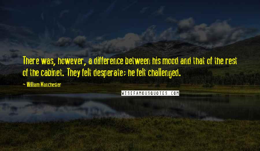 William Manchester Quotes: There was, however, a difference between his mood and that of the rest of the cabinet. They felt desperate; he felt challenged.