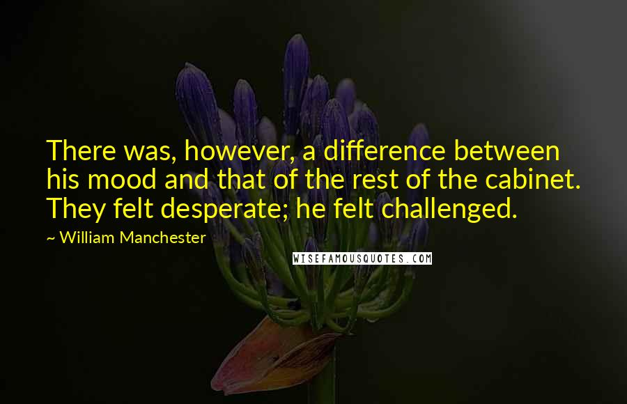 William Manchester Quotes: There was, however, a difference between his mood and that of the rest of the cabinet. They felt desperate; he felt challenged.