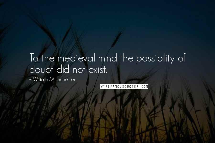 William Manchester Quotes: To the medieval mind the possibility of doubt did not exist.