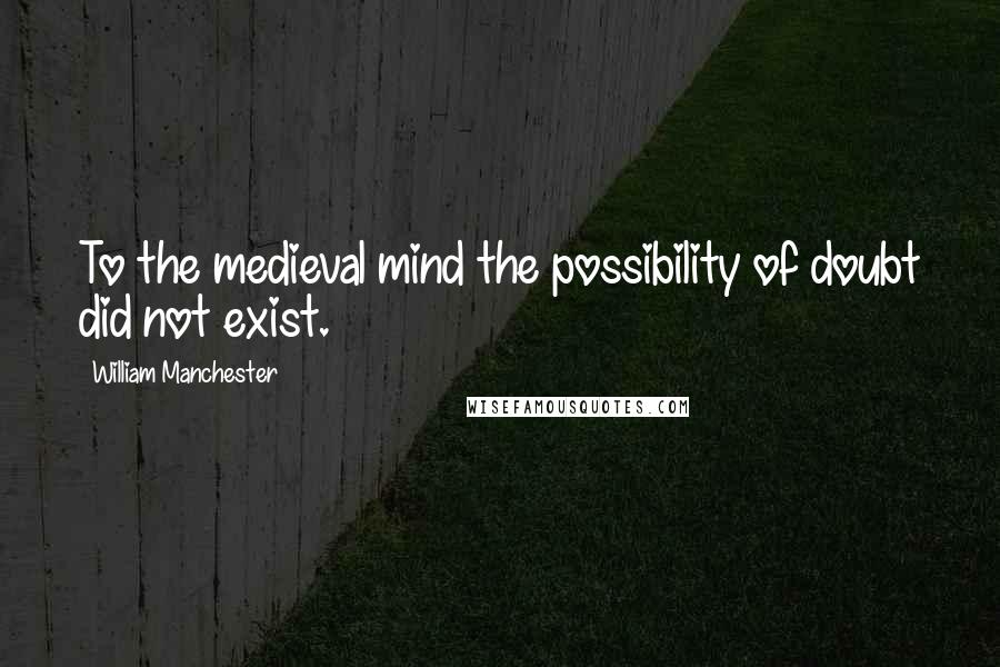 William Manchester Quotes: To the medieval mind the possibility of doubt did not exist.