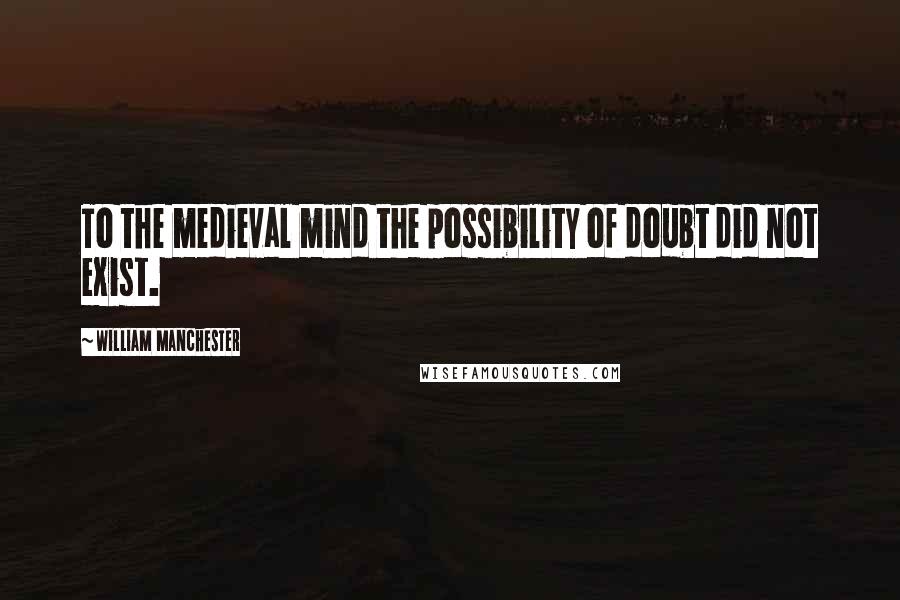 William Manchester Quotes: To the medieval mind the possibility of doubt did not exist.