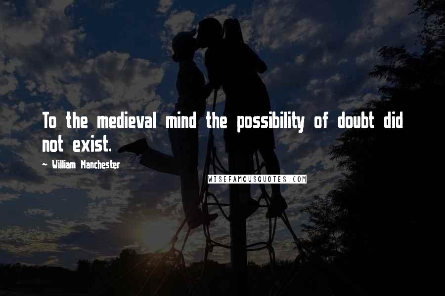 William Manchester Quotes: To the medieval mind the possibility of doubt did not exist.