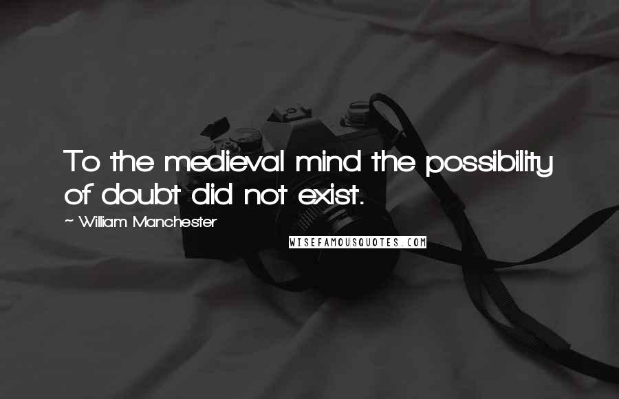 William Manchester Quotes: To the medieval mind the possibility of doubt did not exist.