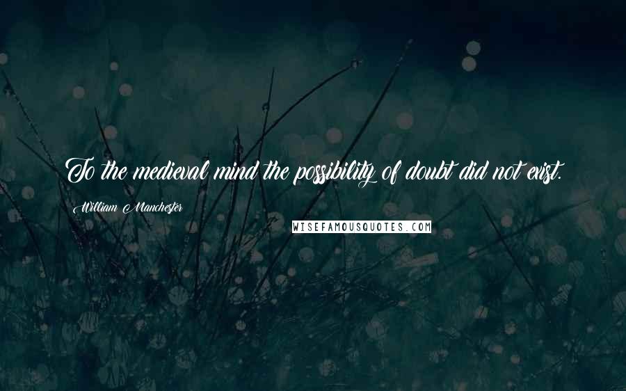 William Manchester Quotes: To the medieval mind the possibility of doubt did not exist.