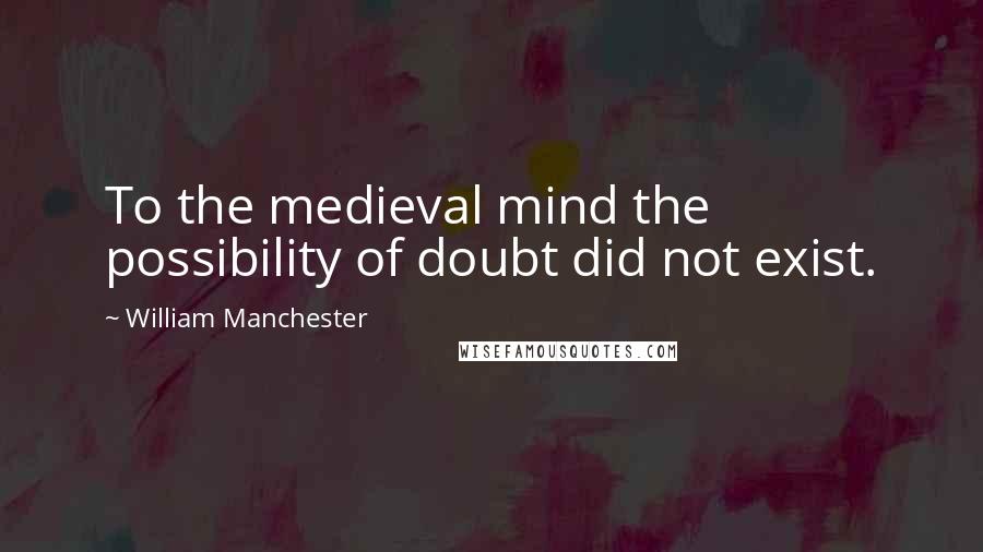 William Manchester Quotes: To the medieval mind the possibility of doubt did not exist.