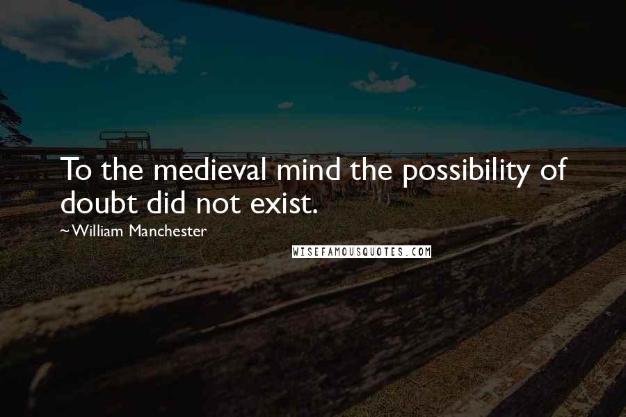 William Manchester Quotes: To the medieval mind the possibility of doubt did not exist.