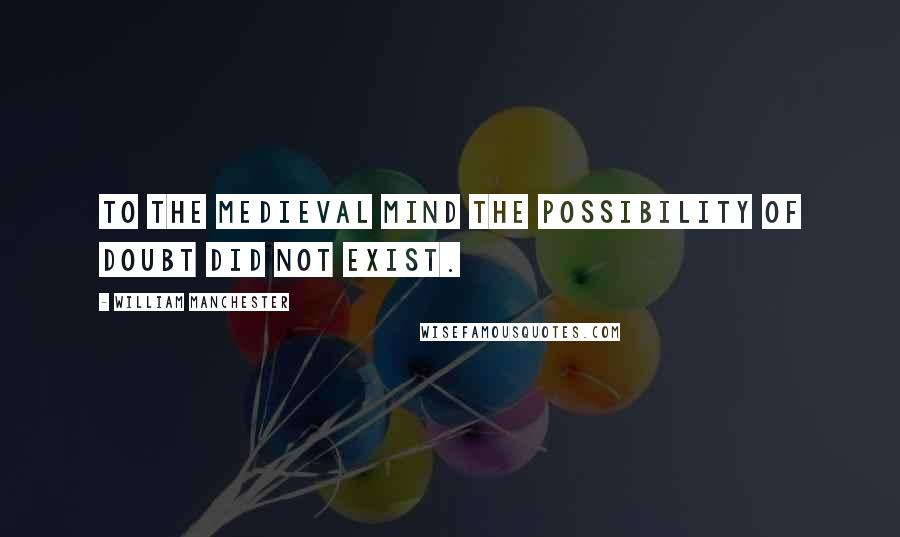 William Manchester Quotes: To the medieval mind the possibility of doubt did not exist.