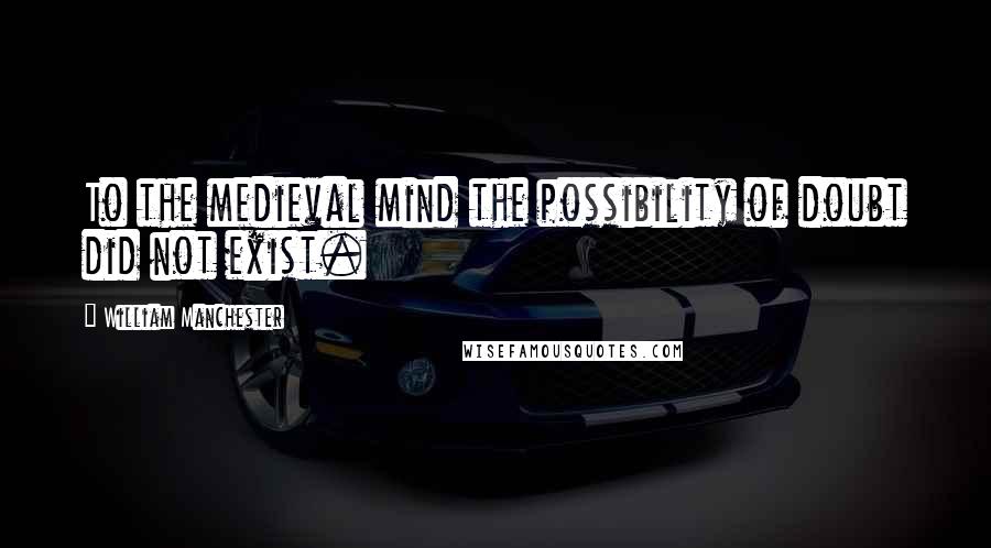 William Manchester Quotes: To the medieval mind the possibility of doubt did not exist.