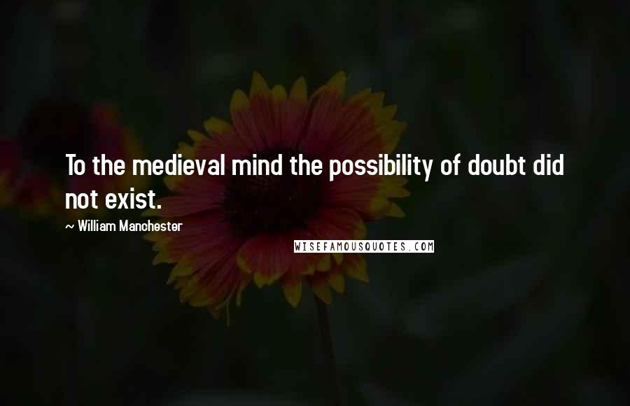 William Manchester Quotes: To the medieval mind the possibility of doubt did not exist.