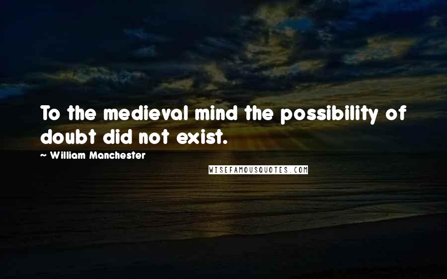 William Manchester Quotes: To the medieval mind the possibility of doubt did not exist.