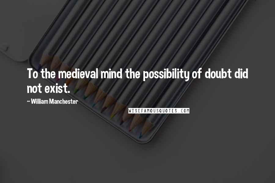 William Manchester Quotes: To the medieval mind the possibility of doubt did not exist.