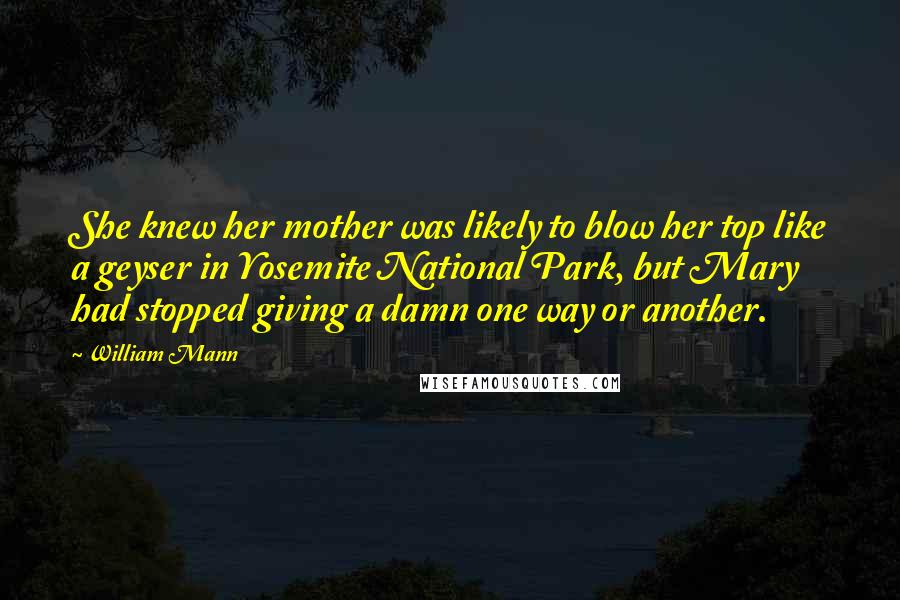 William Mann Quotes: She knew her mother was likely to blow her top like a geyser in Yosemite National Park, but Mary had stopped giving a damn one way or another.