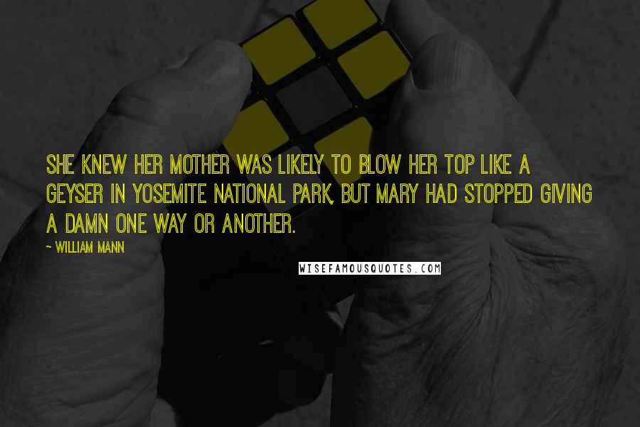 William Mann Quotes: She knew her mother was likely to blow her top like a geyser in Yosemite National Park, but Mary had stopped giving a damn one way or another.