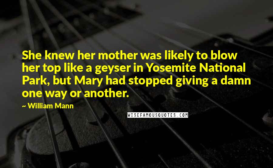 William Mann Quotes: She knew her mother was likely to blow her top like a geyser in Yosemite National Park, but Mary had stopped giving a damn one way or another.