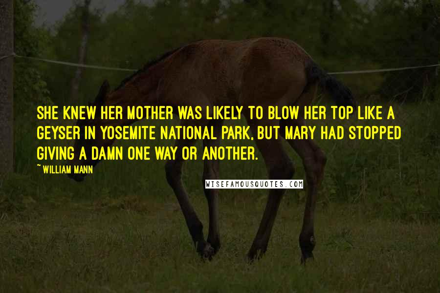 William Mann Quotes: She knew her mother was likely to blow her top like a geyser in Yosemite National Park, but Mary had stopped giving a damn one way or another.