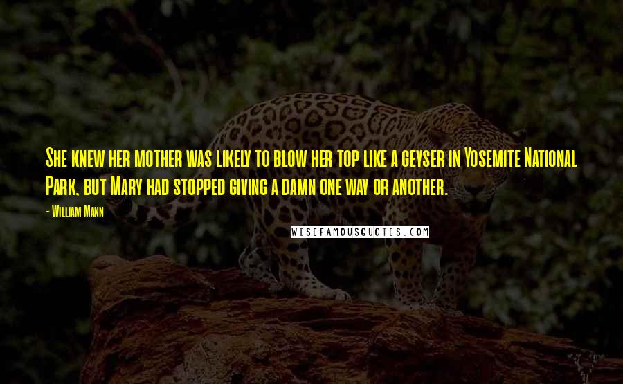William Mann Quotes: She knew her mother was likely to blow her top like a geyser in Yosemite National Park, but Mary had stopped giving a damn one way or another.