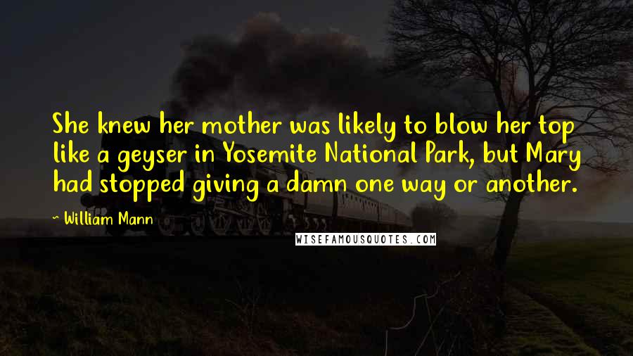 William Mann Quotes: She knew her mother was likely to blow her top like a geyser in Yosemite National Park, but Mary had stopped giving a damn one way or another.