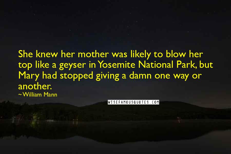 William Mann Quotes: She knew her mother was likely to blow her top like a geyser in Yosemite National Park, but Mary had stopped giving a damn one way or another.
