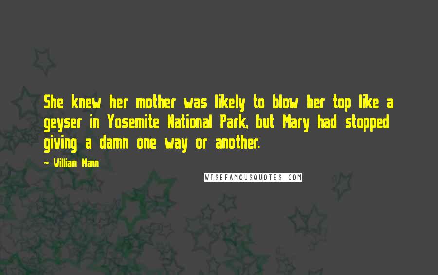 William Mann Quotes: She knew her mother was likely to blow her top like a geyser in Yosemite National Park, but Mary had stopped giving a damn one way or another.