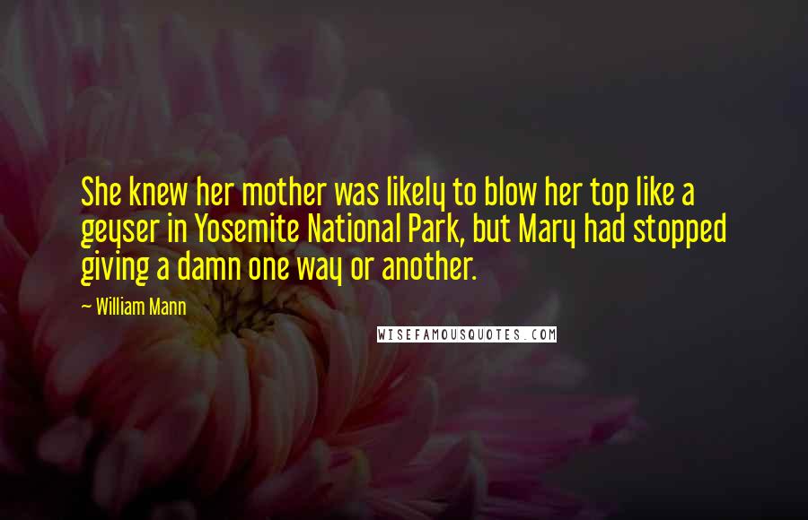 William Mann Quotes: She knew her mother was likely to blow her top like a geyser in Yosemite National Park, but Mary had stopped giving a damn one way or another.