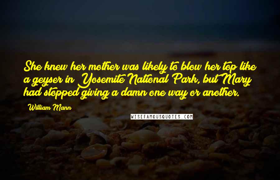 William Mann Quotes: She knew her mother was likely to blow her top like a geyser in Yosemite National Park, but Mary had stopped giving a damn one way or another.