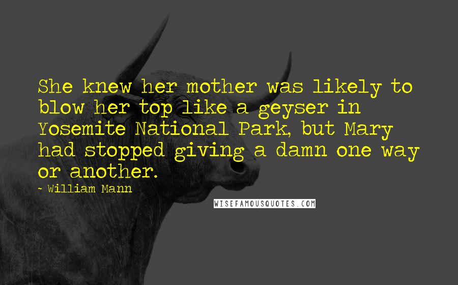 William Mann Quotes: She knew her mother was likely to blow her top like a geyser in Yosemite National Park, but Mary had stopped giving a damn one way or another.