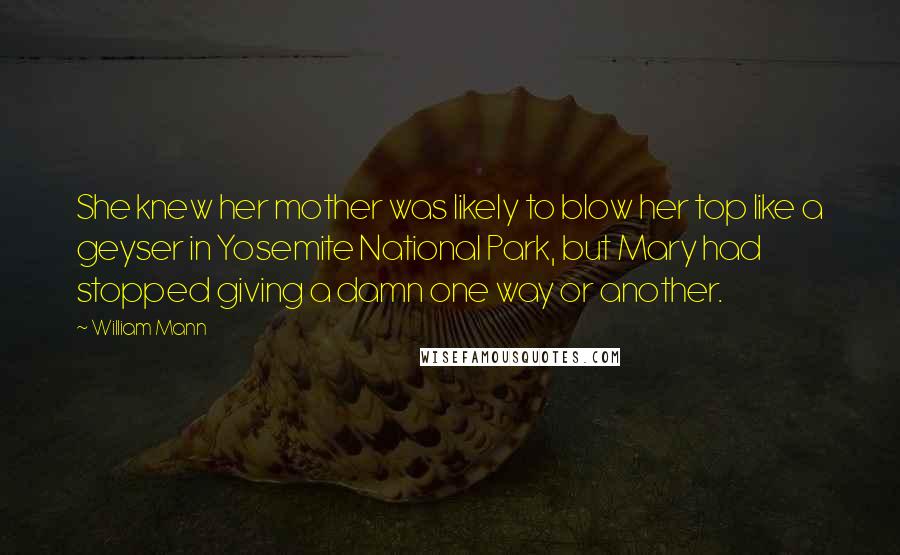 William Mann Quotes: She knew her mother was likely to blow her top like a geyser in Yosemite National Park, but Mary had stopped giving a damn one way or another.