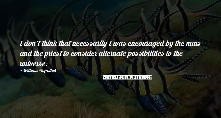 William Mapother Quotes: I don't think that necessarily I was encouraged by the nuns and the priest to consider alternate possibilities to the universe.