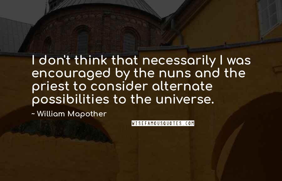 William Mapother Quotes: I don't think that necessarily I was encouraged by the nuns and the priest to consider alternate possibilities to the universe.
