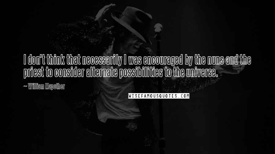 William Mapother Quotes: I don't think that necessarily I was encouraged by the nuns and the priest to consider alternate possibilities to the universe.