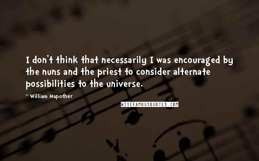 William Mapother Quotes: I don't think that necessarily I was encouraged by the nuns and the priest to consider alternate possibilities to the universe.