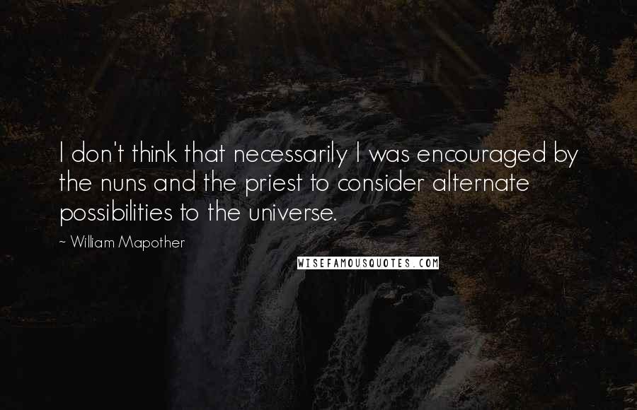 William Mapother Quotes: I don't think that necessarily I was encouraged by the nuns and the priest to consider alternate possibilities to the universe.