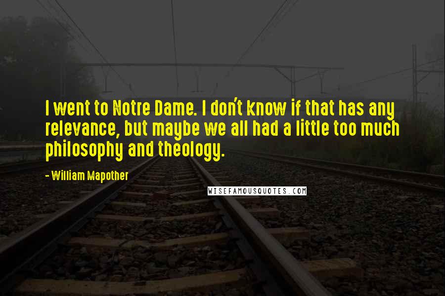 William Mapother Quotes: I went to Notre Dame. I don't know if that has any relevance, but maybe we all had a little too much philosophy and theology.