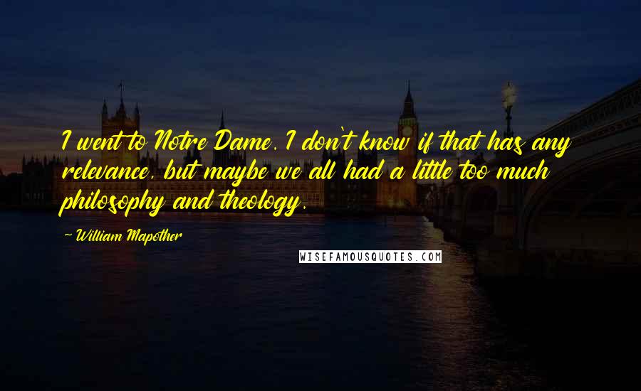 William Mapother Quotes: I went to Notre Dame. I don't know if that has any relevance, but maybe we all had a little too much philosophy and theology.