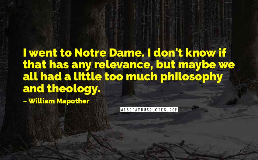 William Mapother Quotes: I went to Notre Dame. I don't know if that has any relevance, but maybe we all had a little too much philosophy and theology.